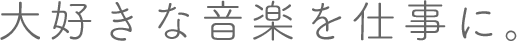 大好きな音楽を仕事に。