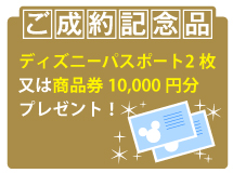 ご成約記念 ディズニーリゾートパスポート2枚又は、商品券10,000円分