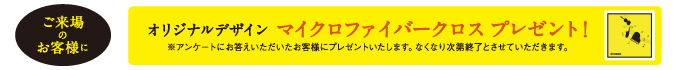 ご来場のお客様に、オリジナルデザインマイクロファイバークロスをプレゼント!※アンケートにお答えいただいたお客様にプレゼントいたします。無くなり次第終了とさせていただきます。