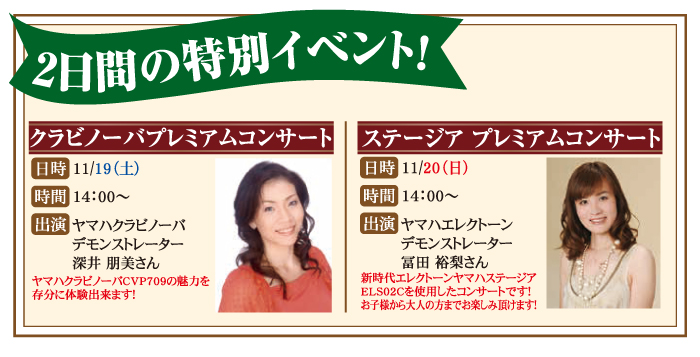 2日間の特別イベント。11月19日土曜日14時より、クラビノーバプレミアムコンサートを開催。演奏は深井明美さん。ヤマハクラビノーバCVP709の魅力を存分にご体験頂けます。11月20日日曜日14時より、ステージアプレミアムコンサートを開催。演奏は冨田裕梨さん。新時代エレクトーンヤマハステージアELS02Cを使用したコンサートです！お子様から大人の方までお楽しみ頂けます！