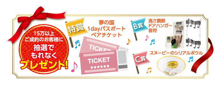 15万円以上ご成約のお客様に抽選でもれなくプレゼント!特賞、人気テーマパーク1日パスポートペアチケット。B賞高さ調節ドアハンガー音符。C賞スヌーピーのシリアルボウル