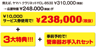 例えば、ヤマハ クラリネットYCL-853Ⅱ 310,000円（税抜） 応援特価 248,000円（税抜）が10,000円サービス券使用で!238,000円（税抜）と三大特典と事前予約で管楽器お手入れセットをプレゼント!